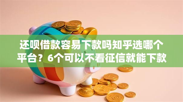 还呗借款容易下款吗知乎选哪个平台？6个可以不看征信就能下款的app推荐