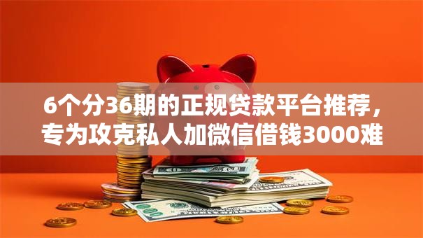 6个分36期的正规贷款平台推荐，专为攻克私人加微信借钱3000难题