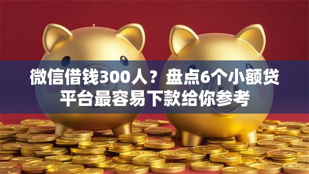 微信借钱300人？盘点6个小额贷平台最容易下款给你参考