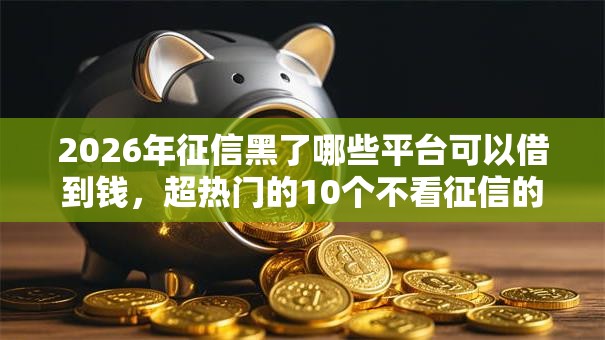 2026年征信黑了哪些平台可以借到钱，超热门的10个不看征信的贷款平台一定能下款推荐