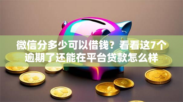 微信分多少可以借钱？看看这7个逾期了还能在平台贷款怎么样