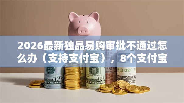 2026最新独品易购审批不通过怎么办（支持支付宝），8个支付宝快贷轻松借平台无私分享