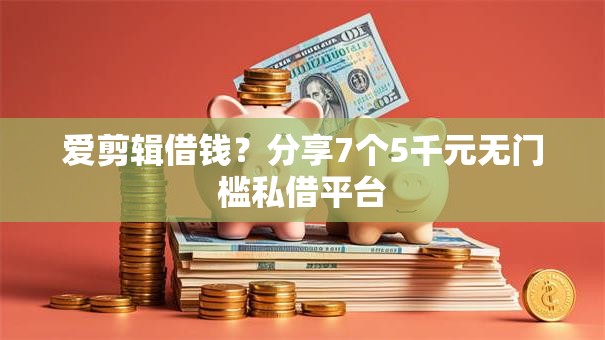 爱剪辑借钱？分享7个5千元无门槛私借平台