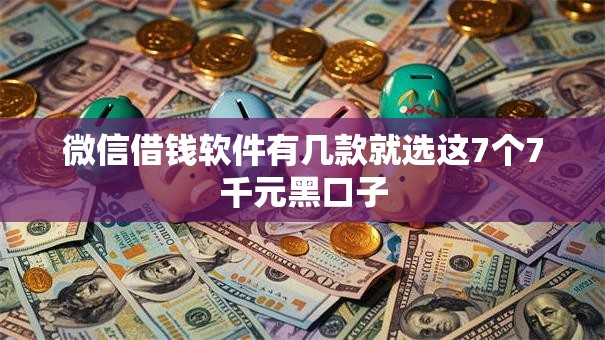 微信借钱软件有几款就选这7个7千元黑口子