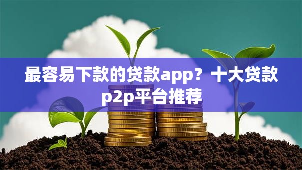 最容易下款的贷款app？十大贷款p2p平台推荐