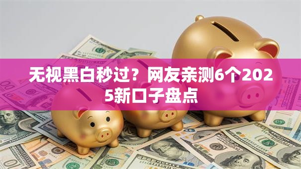 无视黑白秒过？网友亲测6个2025新口子盘点