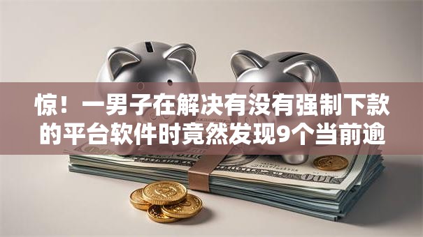 惊！一男子在解决有没有强制下款的平台软件时竟然发现9个当前逾期借钱100%能借到平台，事后分享了出来