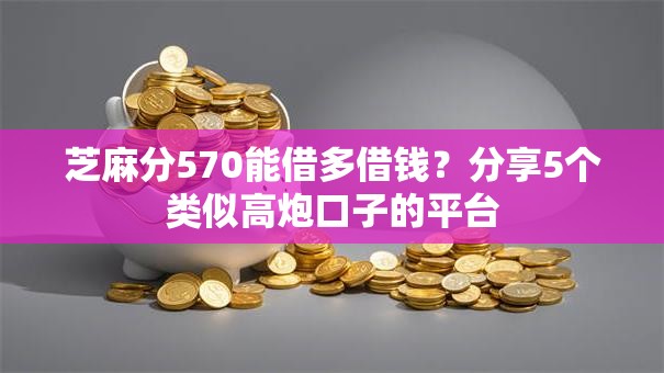 芝麻分570能借多借钱?分享5个类似高炮口子的平台 芝麻分570能借多借钱?分享5个类似高炮口子的平台
