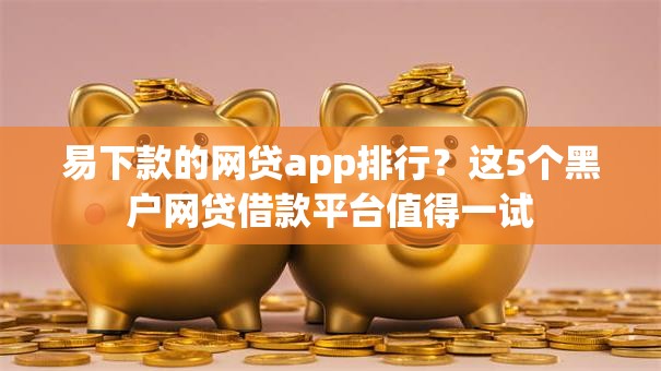 易下款的网贷app排行？这5个黑户网贷借款平台值得一试