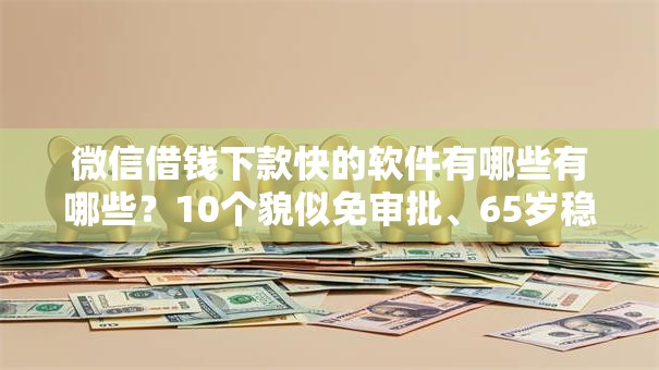 微信借钱下款快的软件有哪些有哪些?10个貌似免审批、65岁稳放款口子正规网贷合集 微信借钱下款快的软件有哪些有哪些?10个貌似免审批、65岁稳放款口子正规网贷合集