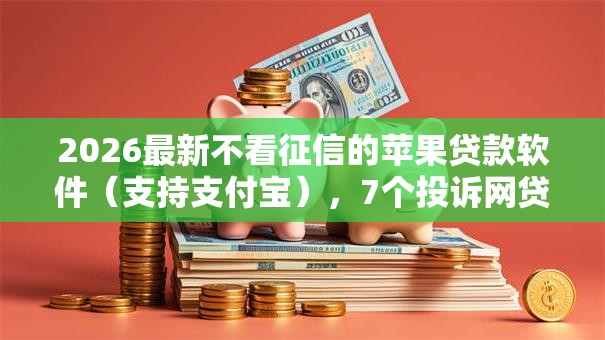 2026最新不看征信的苹果贷款软件（支持支付宝），7个投诉网贷平台无私分享