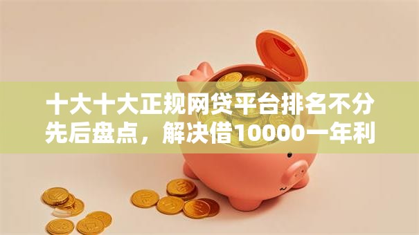 十大十大正规网贷平台排名不分先后盘点，解决借10000一年利息多少的问题
