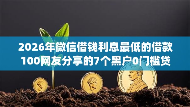 2026年微信借钱利息最低的借款100网友分享的7个黑户0门槛贷款app我觉得不错！