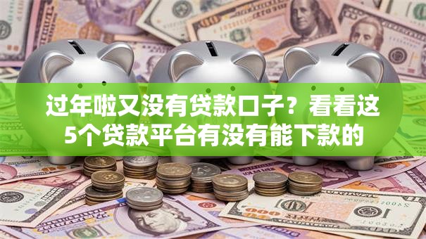 过年啦又没有贷款口子?看看这5个贷款平台有没有能下款的 过年啦又没有贷款口子?看看这5个贷款平台有没有能下款的