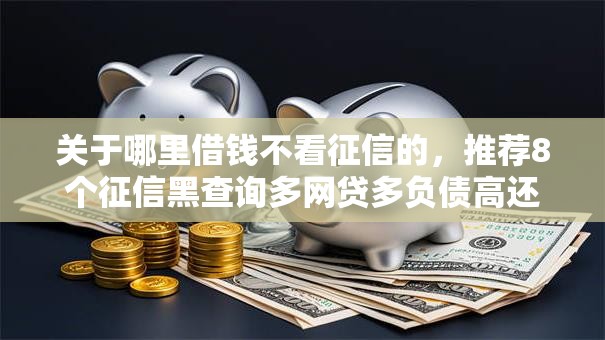 关于哪里借钱不看征信的，推荐8个征信黑查询多网贷多负债高还能百分百下款的给你