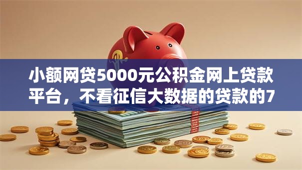 小额网贷5000元公积金网上贷款平台,不看征信大数据的贷款的7个平台介绍 小额网贷5000元公积金网上贷款平台,不看征信大数据的贷款的7个平台介绍