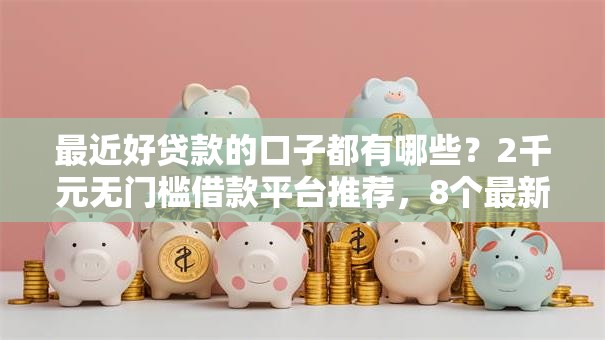 最近好贷款的口子都有哪些？2千元无门槛借款平台推荐，8个最新口子不看征信的盘点