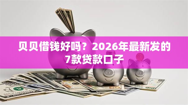 贝贝借钱好吗？2026年最新发的7款贷款口子