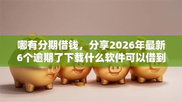 哪有分期借钱，分享2026年最新6个逾期了下载什么软件可以借到钱