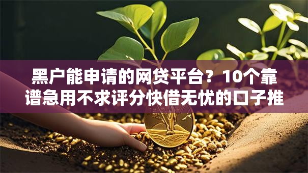 黑户能申请的网贷平台？10个靠谱急用不求评分快借无忧的口子推荐