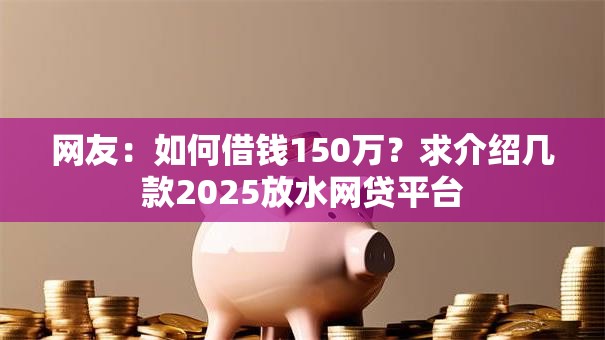 网友:如何借钱150万?求介绍几款2025放水网贷平台 网友:如何借钱150万?求介绍几款2025放水网贷平台