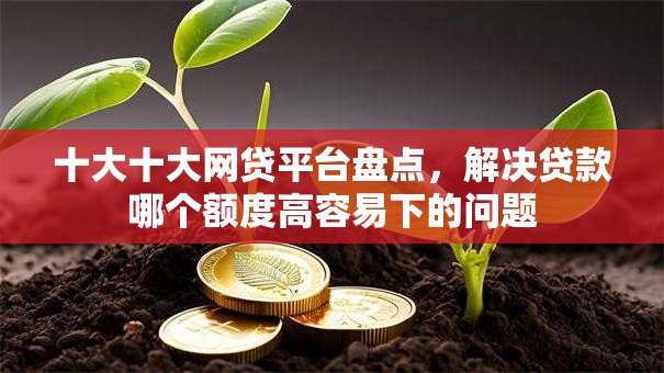 十大十大网贷平台盘点,解决贷款哪个额度高容易下的问题 十大十大网贷平台盘点,解决贷款哪个额度高容易下的问题