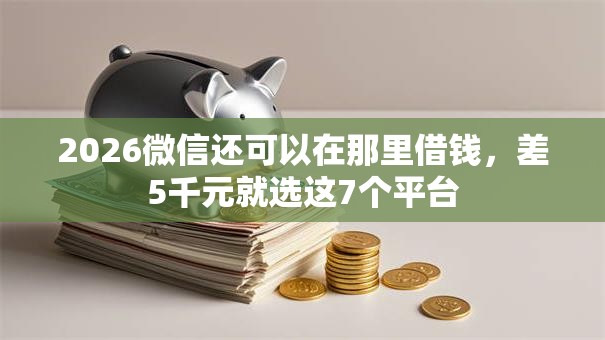 2026微信还可以在那里借钱,差5千元就选这7个平台 2026微信还可以在那里借钱,差5千元就选这7个平台