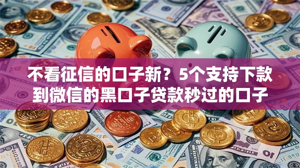 不看征信的口子新?5个支持下款到微信的黑口子贷款秒过的口子 不看征信的口子新?5个支持下款到微信的黑口子贷款秒过的口子