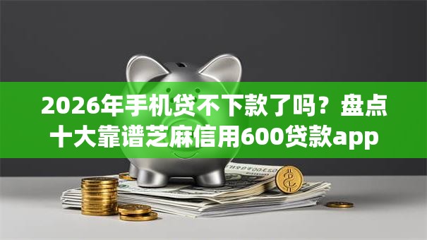 2026年手机贷不下款了吗?盘点十大靠谱芝麻信用600贷款app 2026年手机贷不下款了吗?盘点十大靠谱芝麻信用600贷款app
