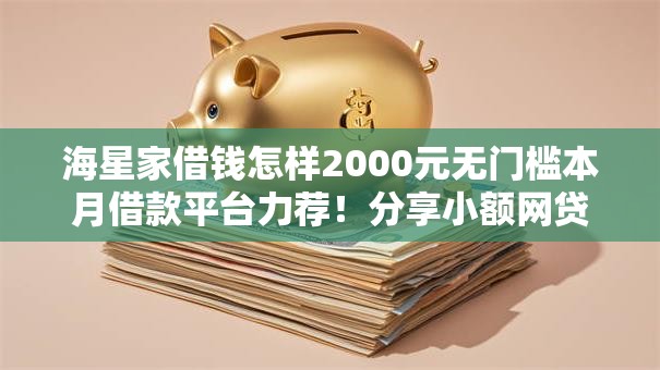 海星家借钱怎样2000元无门槛本月借款平台力荐！分享小额网贷口子2000元无门槛借款
