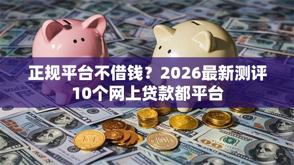 正规平台不借钱?2026最新测评10个网上贷款都平台 正规平台不借钱?2026最新测评10个网上贷款都平台