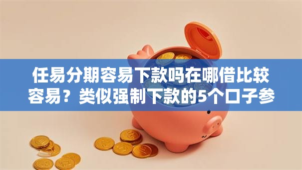 任易分期容易下款吗在哪借比较容易？类似强制下款的5个口子参考