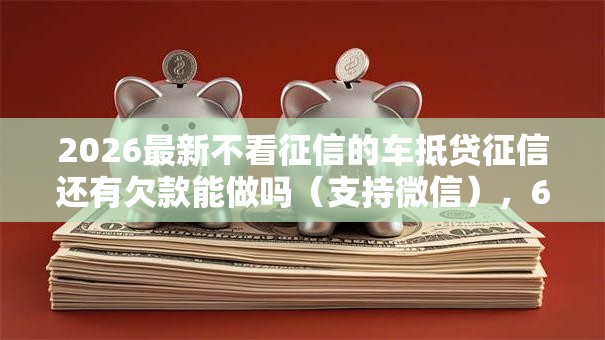 2026最新不看征信的车抵贷征信还有欠款能做吗（支持微信），6个值得信赖的借钱软件无私分享