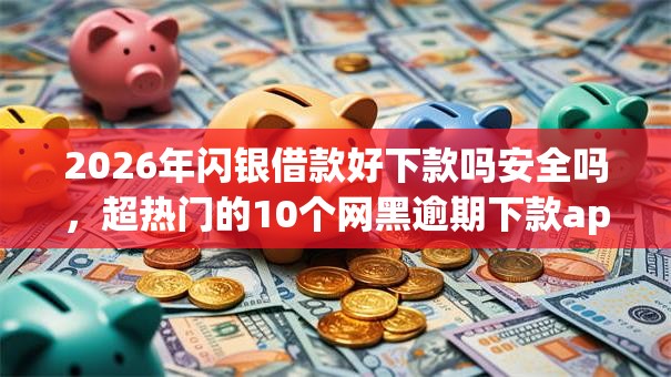 2026年闪银借款好下款吗安全吗,超热门的10个网黑逾期下款app推荐 2026年闪银借款好下款吗安全吗,超热门的10个网黑逾期下款app推荐