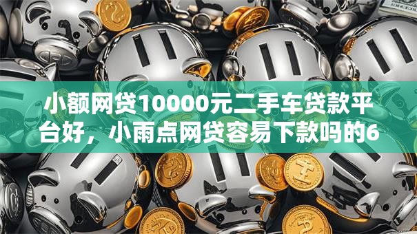 小额网贷10000元二手车贷款平台好,小雨点网贷容易下款吗的6个平台介绍 小额网贷10000元二手车贷款平台好,小雨点网贷容易下款吗的6个平台介绍