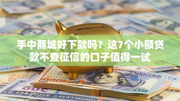 手中商城好下款吗？这7个小额贷款不查征信的口子值得一试