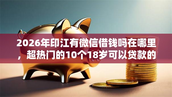2026年印江有微信借钱吗在哪里,超热门的10个18岁可以贷款的平台推荐 2026年印江有微信借钱吗在哪里,超热门的10个18岁可以贷款的平台推荐