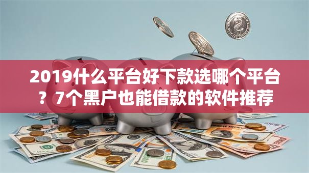 2019什么平台好下款选哪个平台？7个黑户也能借款的软件推荐