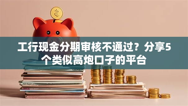 工行现金分期审核不通过？分享5个类似高炮口子的平台