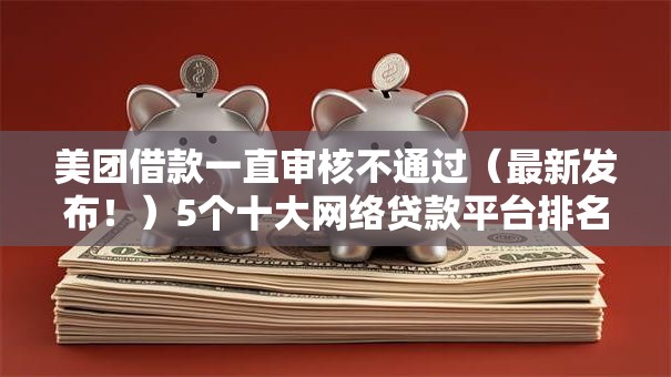 美团借款一直审核不通过(最新发布!)5个十大网络贷款平台排名不分先后 美团借款一直审核不通过(最新发布!)5个十大网络贷款平台排名不分先后