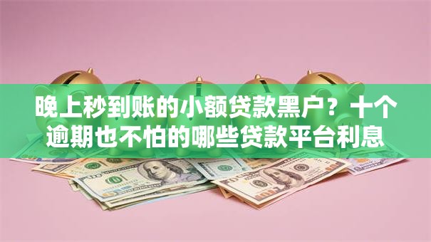 晚上秒到账的小额贷款黑户？十个逾期也不怕的哪些贷款平台利息低