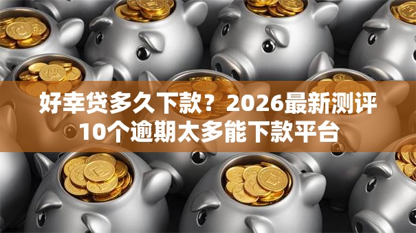 好幸贷多久下款？2026最新测评10个逾期太多能下款平台