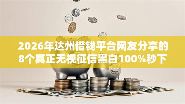 2026年达州借钱平台网友分享的8个真正无视征信黑白100%秒下网贷我觉得不错！