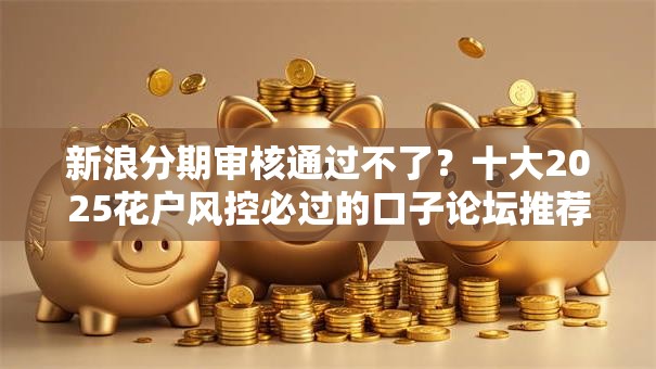 新浪分期审核通过不了？十大2025花户风控必过的口子论坛推荐
