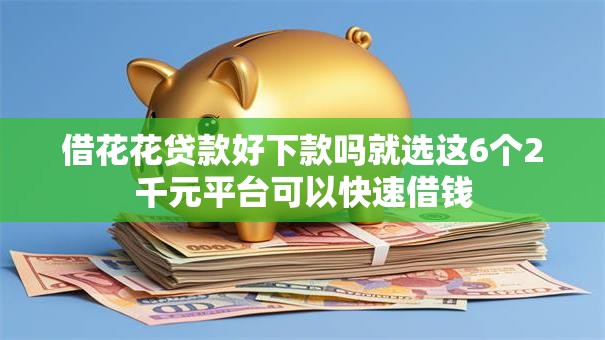 借花花贷款好下款吗就选这6个2千元平台可以快速借钱