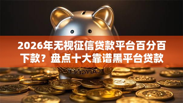 2026年无视征信贷款平台百分百下款？盘点十大靠谱黑平台贷款