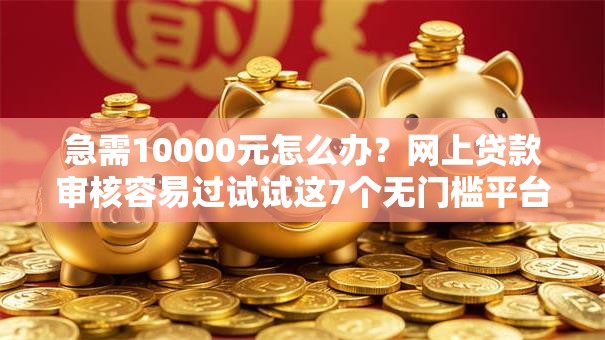 急需10000元怎么办？网上贷款审核容易过试试这7个无门槛平台