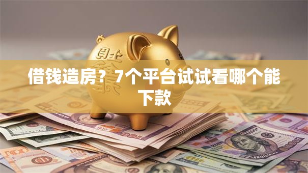 借钱造房？7个平台试试看哪个能下款