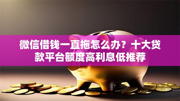 微信借钱一直拖怎么办？十大贷款平台额度高利息低推荐