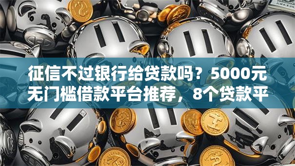 征信不过银行给贷款吗？5000元无门槛借款平台推荐，8个贷款平台排名不分先后盘点